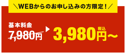 WEBからのお申し込みの方限定！3,980円（税込）～